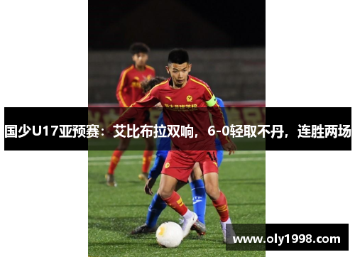 国少U17亚预赛：艾比布拉双响，6-0轻取不丹，连胜两场